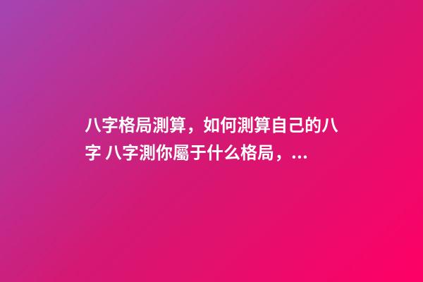 八字格局測算，如何測算自己的八字 八字測你屬于什么格局，八字預測常用格局有哪些